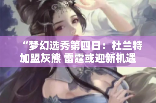 “夢(mèng)幻選秀第四日：杜蘭特加盟灰熊 雷霆或迎新機(jī)遇”