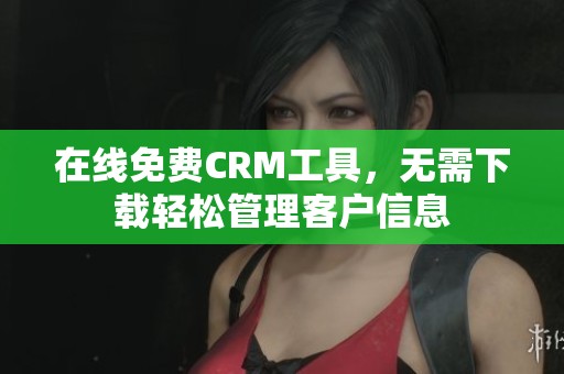 在線免費CRM工具，無需下載輕松管理客戶信息