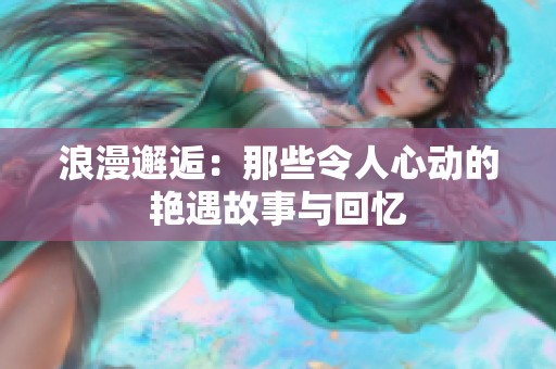 浪漫邂逅：那些令人心動的艷遇故事與回憶