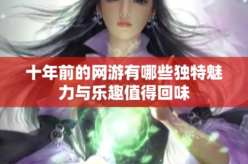 十年前的網(wǎng)游有哪些獨(dú)特魅力與樂趣值得回味