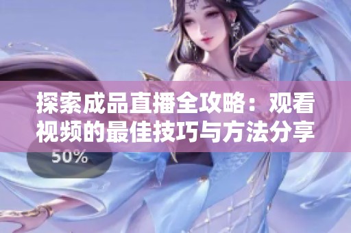 探索成品直播全攻略：觀看視頻的最佳技巧與方法分享