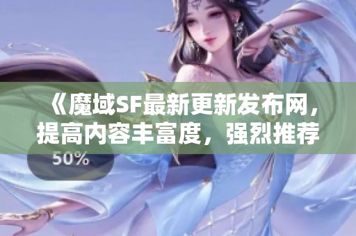 《魔域SF最新更新發(fā)布網(wǎng)，提高內(nèi)容豐富度，強(qiáng)烈推薦體驗(yàn)》