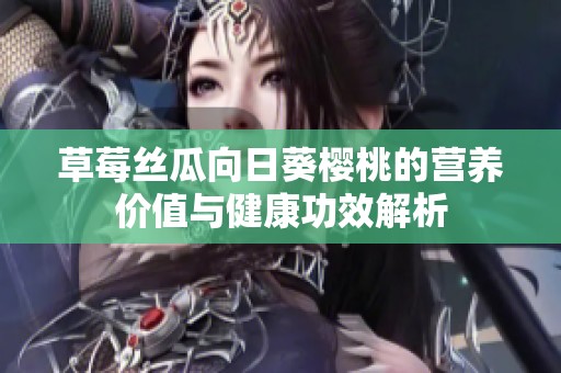 草莓絲瓜向日葵櫻桃的營養(yǎng)價(jià)值與健康功效解析