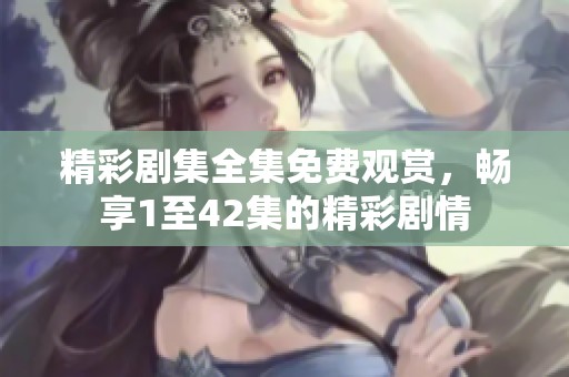 精彩劇集全集免費(fèi)觀賞，暢享1至42集的精彩劇情
