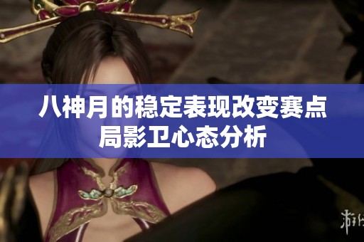 八神月的穩(wěn)定表現(xiàn)改變賽點(diǎn)局影衛(wèi)心態(tài)分析