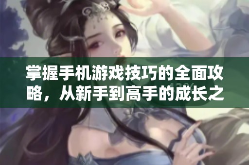 掌握手機(jī)游戲技巧的全面攻略，從新手到高手的成長(zhǎng)之路