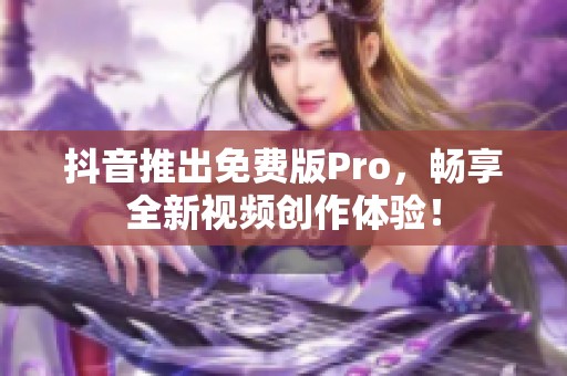 抖音推出免費版Pro，暢享全新視頻創(chuàng)作體驗！