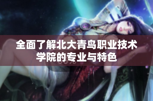 全面了解北大青鳥職業(yè)技術(shù)學(xué)院的專業(yè)與特色