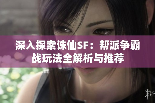 深入探索誅仙SF：幫派爭霸戰(zhàn)玩法全解析與推薦