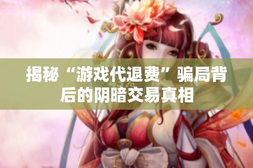 揭秘“游戲代退費(fèi)”騙局背后的陰暗交易真相