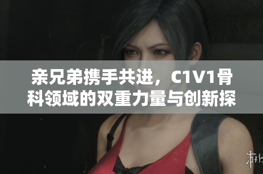 親兄弟攜手共進(jìn)，C1V1骨科領(lǐng)域的雙重力量與創(chuàng)新探索