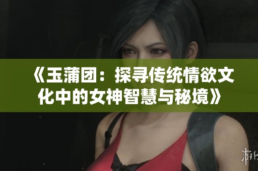 《玉蒲團：探尋傳統(tǒng)情欲文化中的女神智慧與秘境》