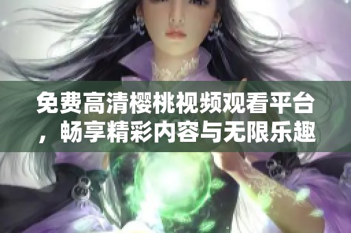 免費高清櫻桃視頻觀看平臺，暢享精彩內(nèi)容與無限樂趣