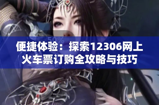便捷體驗(yàn)：探索12306網(wǎng)上火車票訂購全攻略與技巧