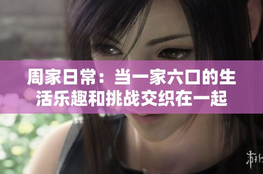 周家日常：當一家六口的生活樂趣和挑戰(zhàn)交織在一起