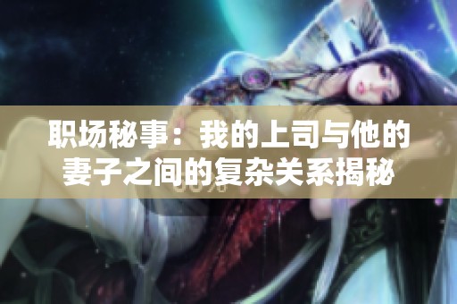 職場秘事：我的上司與他的妻子之間的復(fù)雜關(guān)系揭秘