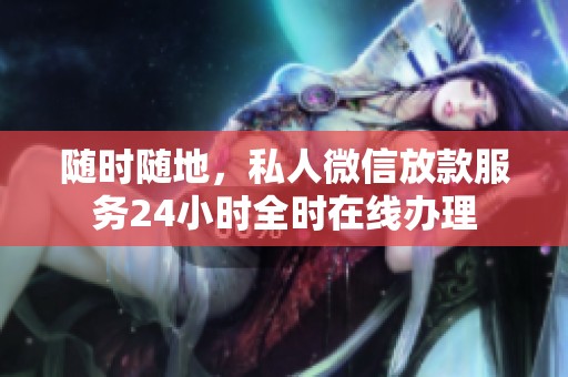隨時(shí)隨地，私人微信放款服務(wù)24小時(shí)全時(shí)在線辦理