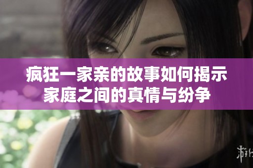 瘋狂一家親的故事如何揭示家庭之間的真情與紛爭(zhēng)