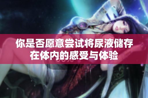 你是否愿意嘗試將尿液儲存在體內(nèi)的感受與體驗