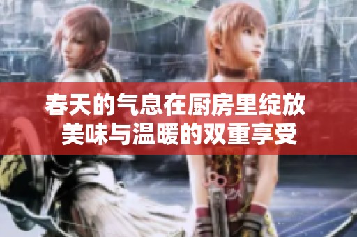 春天的氣息在廚房里綻放 美味與溫暖的雙重享受