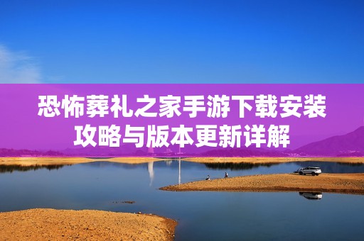 恐怖葬禮之家手游下載安裝攻略與版本更新詳解