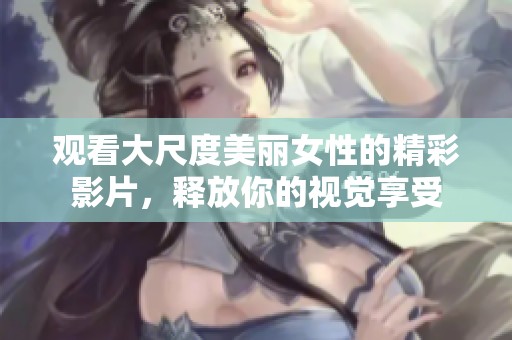 觀看大尺度美麗女性的精彩影片，釋放你的視覺享受