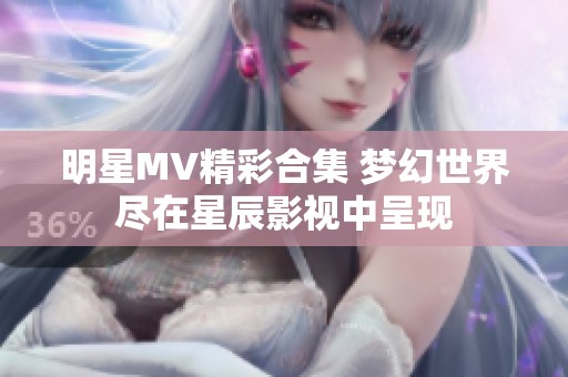 明星MV精彩合集 夢幻世界盡在星辰影視中呈現(xiàn)