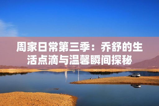周家日常第三季:?jiǎn)淌娴纳铧c(diǎn)滴與溫馨瞬間探秘 周家日常第三季:?jiǎn)淌娴纳铧c(diǎn)滴與溫馨瞬間探秘