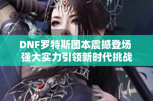 DNF羅特斯團(tuán)本震撼登場(chǎng) 強(qiáng)大實(shí)力引領(lǐng)新時(shí)代挑戰(zhàn)