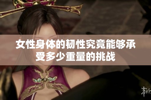 女性身體的韌性究竟能夠承受多少重量的挑戰(zhàn) 女性身體的韌性究竟能夠承受多少重量的挑戰(zhàn)