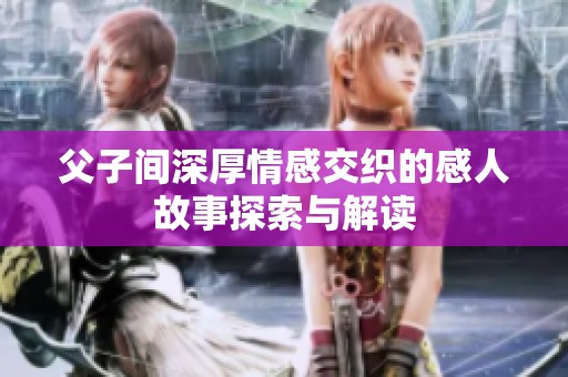 父子間深厚情感交織的感人故事探索與解讀