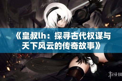 《皇叔lh：探尋古代權(quán)謀與天下風(fēng)云的傳奇故事》