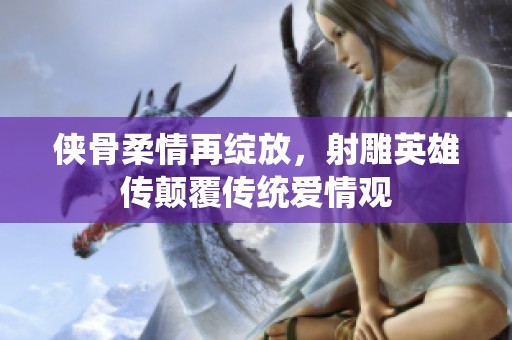 俠骨柔情再綻放，射雕英雄傳顛覆傳統(tǒng)愛情觀