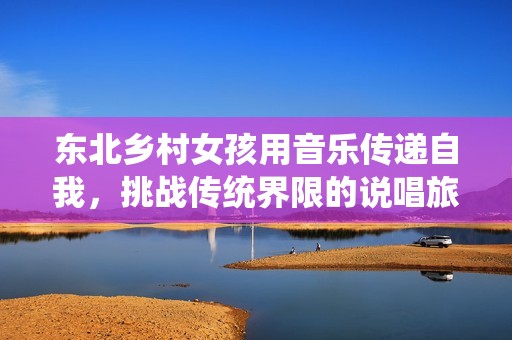 東北鄉(xiāng)村女孩用音樂傳遞自我，挑戰(zhàn)傳統(tǒng)界限的說(shuō)唱旅程