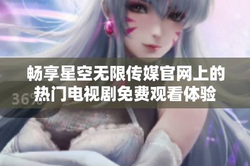 暢享星空無限傳媒官網(wǎng)上的熱門電視劇免費觀看體驗