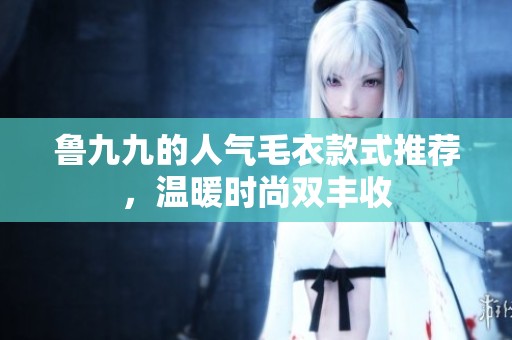 魯九九的人氣毛衣款式推薦，溫暖時尚雙豐收