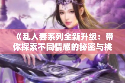 《亂人妻系列全新升級：帶你探索不同情感的秘密與挑戰(zhàn)》