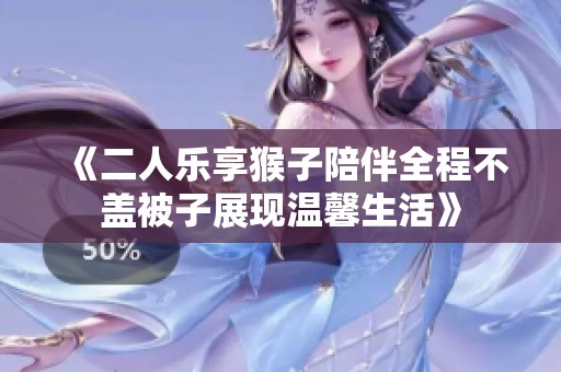 《二人樂(lè)享猴子陪伴全程不蓋被子展現(xiàn)溫馨生活》