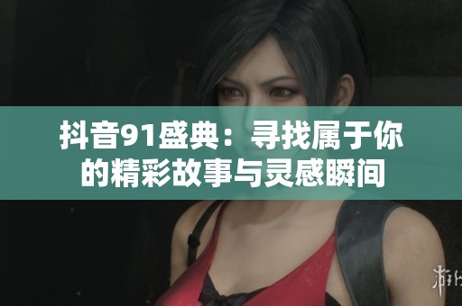 抖音91盛典：尋找屬于你的精彩故事與靈感瞬間