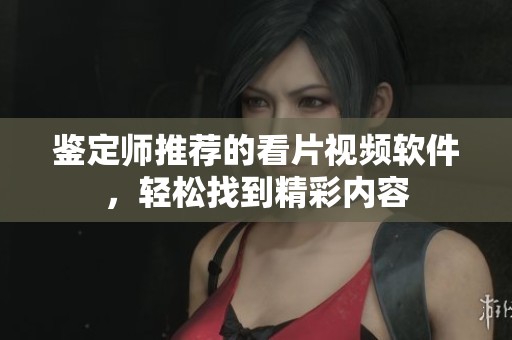 鑒定師推薦的看片視頻軟件，輕松找到精彩內容