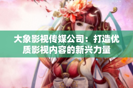 大象影視傳媒公司：打造優(yōu)質(zhì)影視內(nèi)容的新興力量