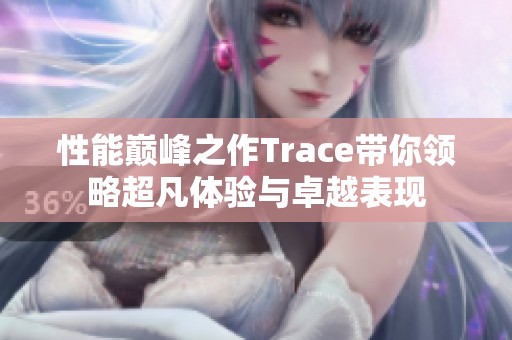 性能巔峰之作Trace帶你領(lǐng)略超凡體驗與卓越表現(xiàn)