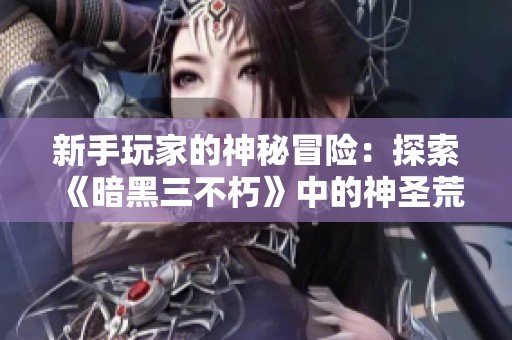 新手玩家的神秘冒險：探索《暗黑三不朽》中的神圣荒野