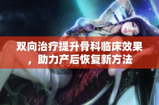 雙向治療提升骨科臨床效果，助力產(chǎn)后恢復(fù)新方法