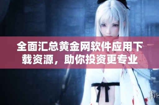 全面匯總黃金網(wǎng)軟件應(yīng)用下載資源，助你投資更專業(yè)