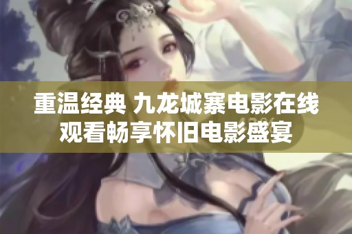 重溫經(jīng)典 九龍城寨電影在線觀看暢享懷舊電影盛宴