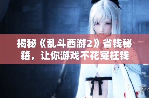 揭秘《亂斗西游2》省錢秘籍，讓你游戲不花冤枉錢