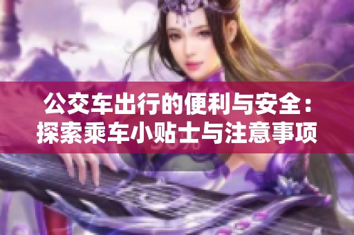 公交車出行的便利與安全：探索乘車小貼士與注意事項(xiàng)