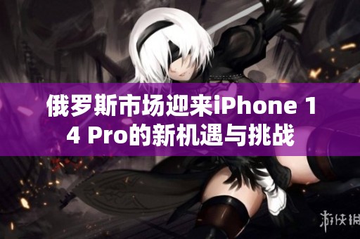 俄羅斯市場(chǎng)迎來(lái)iPhone 14 Pro的新機(jī)遇與挑戰(zhàn)