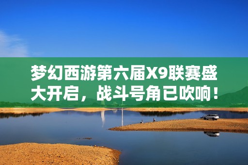 夢(mèng)幻西游第六屆X9聯(lián)賽盛大開(kāi)啟，戰(zhàn)斗號(hào)角已吹響！